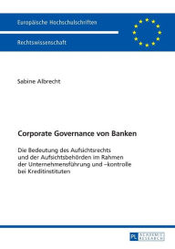 Title: Corporate Governance von Banken: Die Bedeutung des Aufsichtsrechts und der Aufsichtsbehoerden im Rahmen der Unternehmensfuehrung und -kontrolle bei Kreditinstituten, Author: Sabine Albrecht