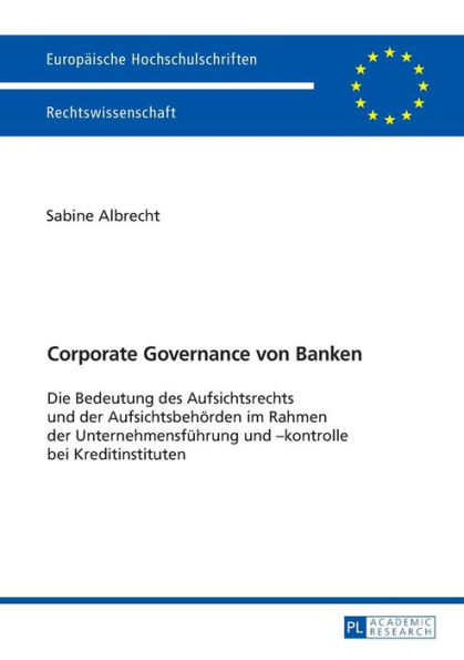 Corporate Governance von Banken: Die Bedeutung des Aufsichtsrechts und der Aufsichtsbehoerden im Rahmen der Unternehmensfuehrung und -kontrolle bei Kreditinstituten