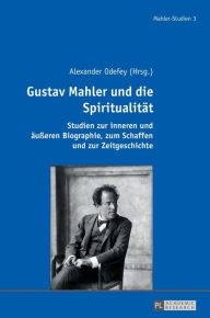 Title: Gustav Mahler und die Spiritualitaet: Studien zur inneren und aeußeren Biographie, zum Schaffen und zur Zeitgeschichte, Author: Alexander Odefey