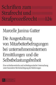 Title: Die Ausgestaltung von Mitarbeiterbefragungen bei unternehmensinternen Ermittlungen und die Selbstbelastungsfreiheit: Eine rechtstheoretische und rechtsdogmatische Untersuchung unter besonderer Beruecksichtigung der Belehrungen, Author: Marcelle Janina Gatter