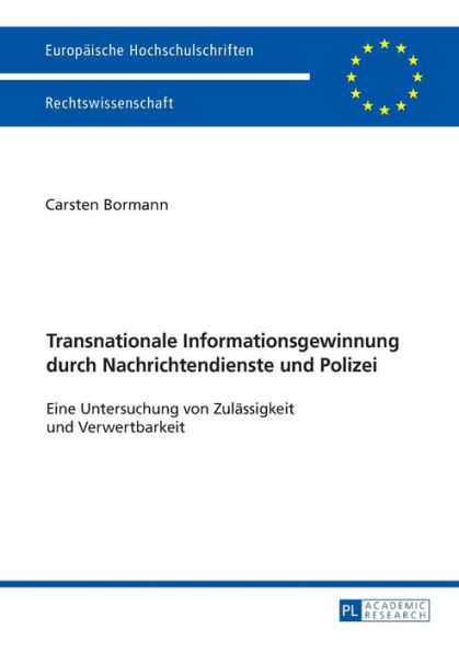 Transnationale Informationsgewinnung durch Nachrichtendienste und Polizei: Eine Untersuchung von Zulaessigkeit und Verwertbarkeit