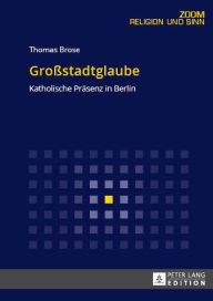 Title: Großstadtglaube: Katholische Praesenz in Berlin, Author: Thomas Brose