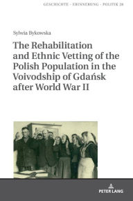 Title: The Rehabilitation and Ethnic Vetting of the Polish Population in the Voivodship of Gdansk after World War II, Author: Sylwia Bykowska