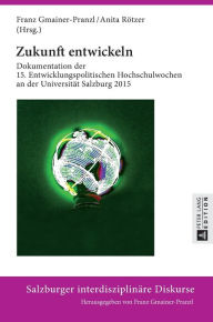 Title: Zukunft entwickeln: Dokumentation der 15. Entwicklungspolitischen Hochschulwochen an der Universitaet Salzburg 2015, Author: Franz Gmainer-Pranzl