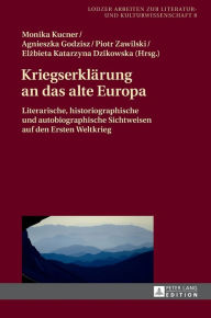 Title: Kriegserklaerung an das alte Europa: Literarische, historiographische und autobiographische Sichtweisen auf den Ersten Weltkrieg, Author: Monika Kucner