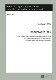 Title: Importware Frau: Eine kriminologisch-strafrechtliche Untersuchung von Zwangsprostitution in Deutschland mit dem Fokus auf Osteuropaeerinnen, Author: Susanne Witz