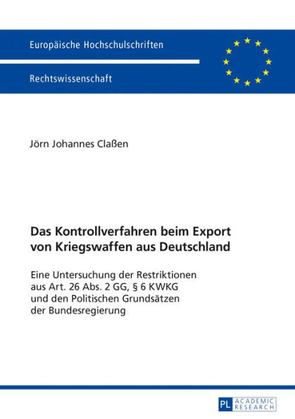 Das Kontrollverfahren beim Export von Kriegswaffen aus Deutschland: Eine Untersuchung der Restriktionen aus Art. 26 Abs. 2 GG, § 6 KWKG und den Politischen Grundsaetzen der Bundesregierung
