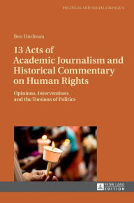 Title: 13 Acts of Academic Journalism and Historical Commentary on Human Rights: Opinions, Interventions and the Torsions of Politics, Author: Ben Dorfman