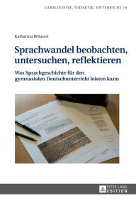 Title: Sprachwandel beobachten, untersuchen, reflektieren: Was Sprachgeschichte fuer den gymnasialen Deutschunterricht leisten kann, Author: Katharina Böhnert