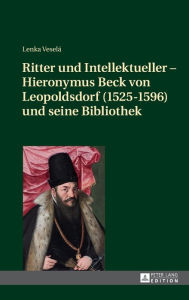 Title: Ritter und Intellektueller - Hieronymus Beck von Leopoldsdorf (1525-1596) und seine Bibliothek, Author: Lenka Veselá