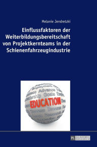 Title: Einflussfaktoren der Weiterbildungsbereitschaft von Projektkernteams in der Schienenfahrzeugindustrie, Author: Melanie Jendretzki