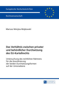 Title: Das Verhaeltnis zwischen privater und behoerdlicher Durchsetzung des EU-Kartellrechts: Untersuchung des rechtlichen Rahmens fuer die Koordinierung der beiden Durchsetzungsformen auf der Unionsebene, Author: Mariusz Motyka-Mojkowski