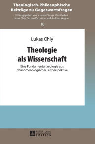 Title: Theologie als Wissenschaft: Eine Fundamentaltheologie aus phaenomenologischer Leitperspektive, Author: Lukas Ohly