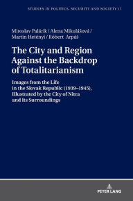Title: The City and Region Against the Backdrop of Totalitarianism: Images from the Life in the Slovak Republic (1939-1945), Illustrated by the City of Nitra and Its Surroundings, Author: Miroslav Palárik
