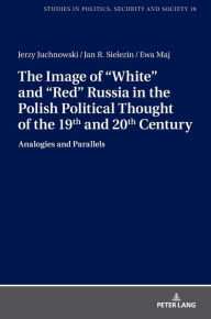 Title: The Image of «White» and «Red» Russia in the Polish Political Thought of the 19th and 20th Century: Analogies and Parallels, Author: Jerzy Juchnowski