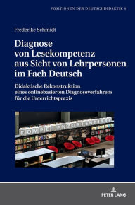 Title: Diagnose von Lesekompetenz aus Sicht von Lehrpersonen im Fach Deutsch: Didaktische Rekonstruktion eines onlinebasierten Diagnoseverfahrens fuer die Unterrichtspraxis, Author: Frederike Schmidt