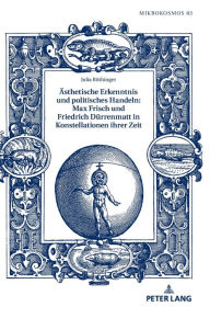 Title: Aesthetische Erkenntnis und politisches Handeln: Max Frisch und Friedrich Duerrenmatt in Konstellationen ihrer Zeit, Author: Julia Röthinger