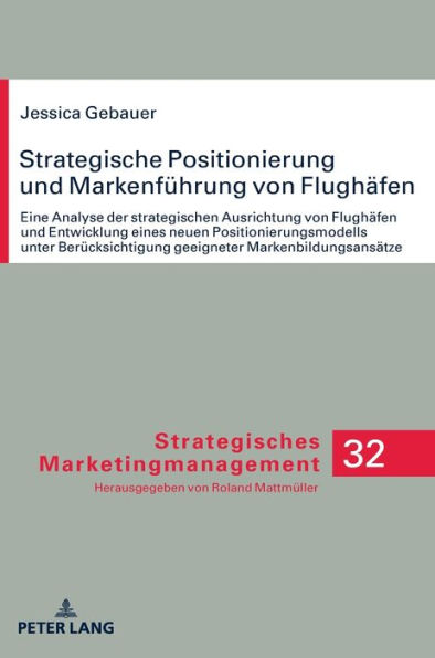 Strategische Positionierung und Markenfuehrung von Flughaefen: Eine Analyse der strategischen Ausrichtung von Flughaefen und Entwicklung eines neuen Positionierungsmodells unter Beruecksichtigung geeigneter Markenbildungsansaetze