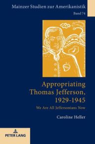 Title: Appropriating Thomas Jefferson, 1929-1945: We Are All Jeffersonians Now, Author: Caroline Heller