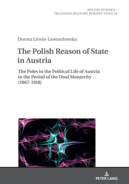 The Polish Reason of State in Austria: The Poles in the Political Life of Austria in the Period of the Dual Monarchy (1867-1918)