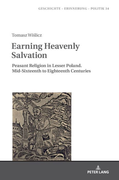 Earning Heavenly Salvation: Peasant Religion in Lesser Poland. Mid-Sixteenth to Eighteenth Centuries