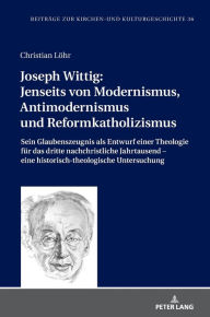 Title: Joseph Wittig: Jenseits von Modernismus, Antimodernismus und Reformkatholizismus: Sein Glaubenszeugnis als Entwurf einer Theologie fuer das dritte nachchristliche Jahrtausend - eine historisch-theologische Untersuchung, Author: Christian Löhr