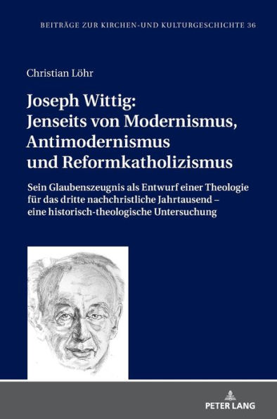 Joseph Wittig: Jenseits von Modernismus, Antimodernismus und Reformkatholizismus: Sein Glaubenszeugnis als Entwurf einer Theologie fuer das dritte nachchristliche Jahrtausend - eine historisch-theologische Untersuchung