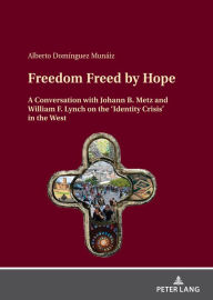 Title: Freedom Freed by Hope: A Conversation with Johann B. Metz and William F. Lynch on the 'Identity Crisis' in the West, Author: Alberto Dominguez Munaiz
