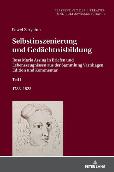 Selbstinszenierung und Gedaechtnisbildung: Rosa Maria Assing in Briefen und Lebenszeugnissen aus der Sammlung Varnhagen. Edition und Kommentar. Teil I. 1783-1823