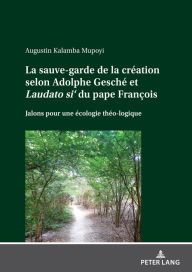 Title: La sauve-garde de la création selon Adolphe Gesché et <i>Laudato si'<\i> du pape François: Jalons pour une écologie théo-logique, Author: Augustin Kalamba Mupoyi