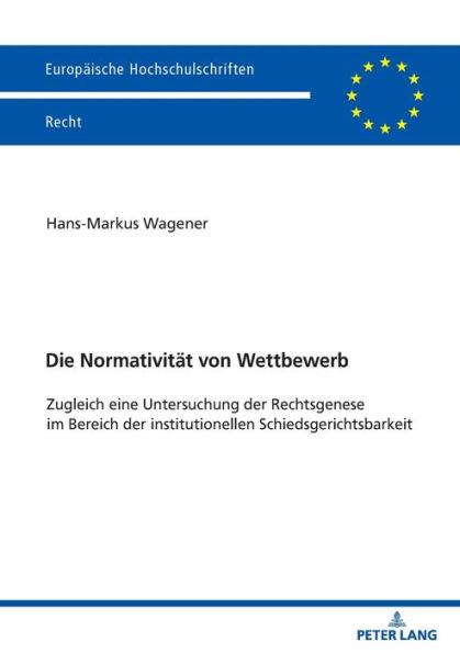 Die Normativitaet von Wettbewerb: Zugleich eine Untersuchung der Rechtsgenese im Bereich der institutionellen Schiedsgerichtsbarkeit