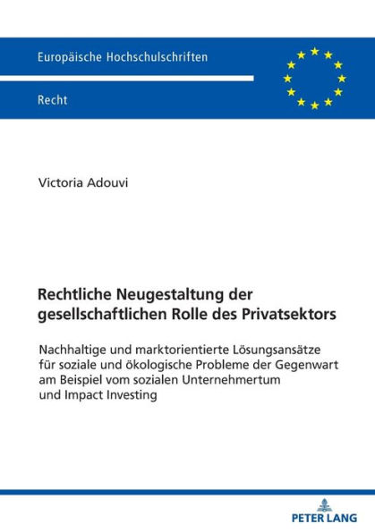 Rechtliche Neugestaltung der gesellschaftlichen Rolle des Privatsektors: Nachhaltige und marktorientierte Loesungsansaetze fuer soziale und oekologische Probleme der Gegenwart am Beispiel vom sozialen Unternehmertum und Impact Investing