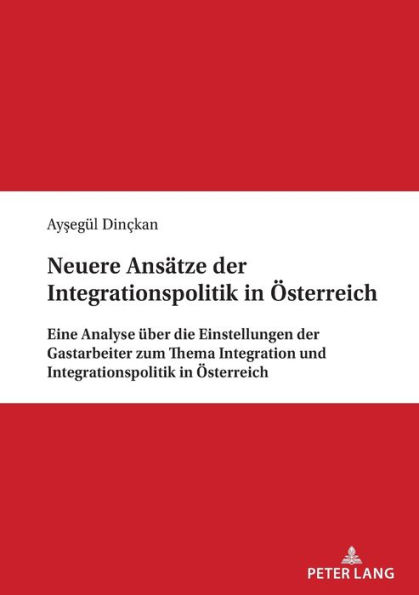 Neuere Ansaetze der Integrationspolitik in Oesterreich: Eine Analyse ueber die Einstellungen der Gastarbeiter zum Thema Integration und Integrationspolitik in Oesterreich