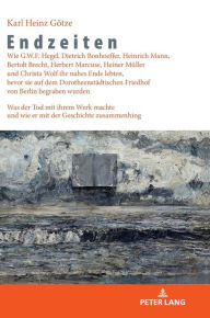 Title: Endzeiten: Wie G.W.F. Hegel, Dietrich Bonhoeffer, Heinrich Mann, Bertolt Brecht, Herbert Marcuse, Heiner Mueller und Christa Wolf ihr nahes Ende lebten, bevor sie auf dem Dorotheenstaedtischen Friedhof von Berlin begraben wurden: Was der Tod mit ihrem Wer, Author: Karl Heinz Götze