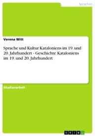 Title: Sprache und Kultur Kataloniens im 19. und 20. Jahrhundert - Geschichte Kataloniens im 19. und 20. Jahrhundert: Geschichte Kataloniens im 19. und 20. Jahrhundert, Author: Verena Witt