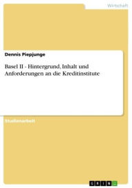 Title: Basel II - Hintergrund, Inhalt und Anforderungen an die Kreditinstitute: Hintergrund, Inhalt und Anforderungen an die Kreditinstitute, Author: Dennis Piepjunge