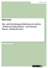 Title: Ehe- und Scheidungsverhältnisse in Goethes 'Wahlverwandtschaften' und Thomas Manns 'Buddenbrooks', Author: Maria Benz