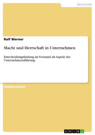 Title: Macht und Herrschaft in Unternehmen: Entscheidungsfindung im Vorstand als Aspekt der Unternehmensführung, Author: Ralf Werner