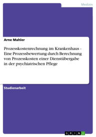 Title: Prozesskostenrechnung im Krankenhaus - Eine Prozessbewertung durch Berechnung von Prozesskosten einer Dienstübergabe in der psychiatrischen Pflege: Eine Prozessbewertung durch Berechnung von Prozesskosten einer Dienstübergabe in der psychiatrischen Pflege, Author: Arne Mahler