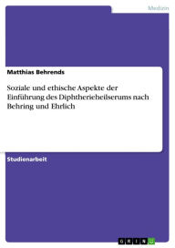Title: Soziale und ethische Aspekte der Einführung des Diphtherieheilserums nach Behring und Ehrlich, Author: Matthias Behrends