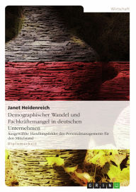 Title: Demographischer Wandel und Fachkräftemangel in deutschen Unternehmen: Ausgewählte Handlungsfelder des Personalmanagements für den Mittelstand, Author: Janet Heidenreich