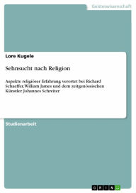 Title: Sehnsucht nach Religion: Aspekte religiöser Erfahrung verortet bei Richard Schaeffer, William James und dem zeitgenössischen Künstler Johannes Schreiter, Author: Lore Kugele