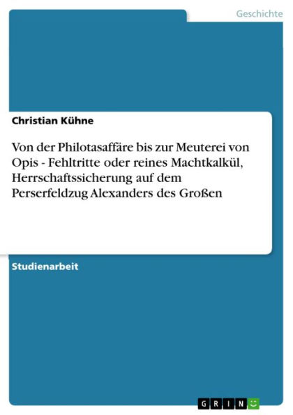 Von der Philotasaffäre bis zur Meuterei von Opis - Fehltritte oder reines Machtkalkül, Herrschaftssicherung auf dem Perserfeldzug Alexanders des Großen: Fehltritte oder reines Machtkalkül, Herrschaftssicherung auf dem Perserfeldzug Alexanders des Großen