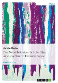 Title: Die Neue Leipziger Schule. Eine akteurzentrierte Diskursanalyse: Eine akteurzentrierte Diskursanalyse, Author: Carolin Modes