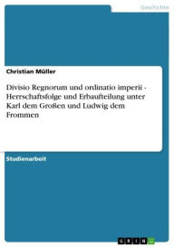 Title: Divisio Regnorum und ordinatio imperii - Herrschaftsfolge und Erbaufteilung unter Karl dem Großen und Ludwig dem Frommen: Herrschaftsfolge und Erbaufteilung unter Karl dem Großen und Ludwig dem Frommen, Author: Christian Müller