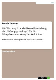 Title: Die Werbung bzw. die Herstellerwerbung als 'Haftungsgrundlage' für die Mängelverantwortung des Verkäufers: Ein sinnvoller Haftungsansatz? Inhalt und Grenzen, Author: Dennis Tomurko