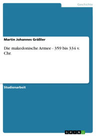 Title: Die makedonische Armee - 359 bis 334 v. Chr.: 359 bis 334 v. Chr., Author: Martin Johannes Gräßler