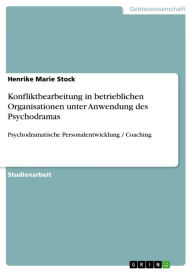 Title: Konfliktbearbeitung in betrieblichen Organisationen unter Anwendung des Psychodramas: Psychodramatische Personalentwicklung / Coaching, Author: Henrike Marie Stock