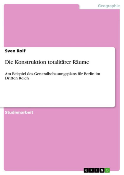 Die Konstruktion totalitärer Räume: Am Beispiel des Generalbebauungsplans für Berlin im Dritten Reich