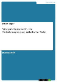 Title: 'eine gar ellende sect' - Die Täuferbewegung aus katholischer Sicht: Die Täuferbewegung aus katholischer Sicht, Author: Urban Sager